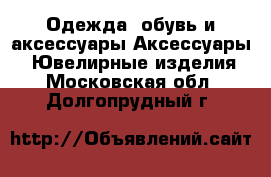 Одежда, обувь и аксессуары Аксессуары - Ювелирные изделия. Московская обл.,Долгопрудный г.